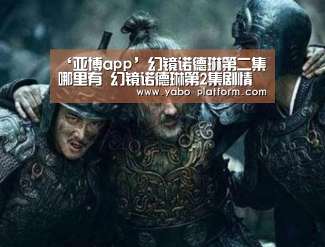 ‘亚博app’幻镜诺德琳第二集哪里有 幻镜诺德琳第2集剧情(图2) 亚博