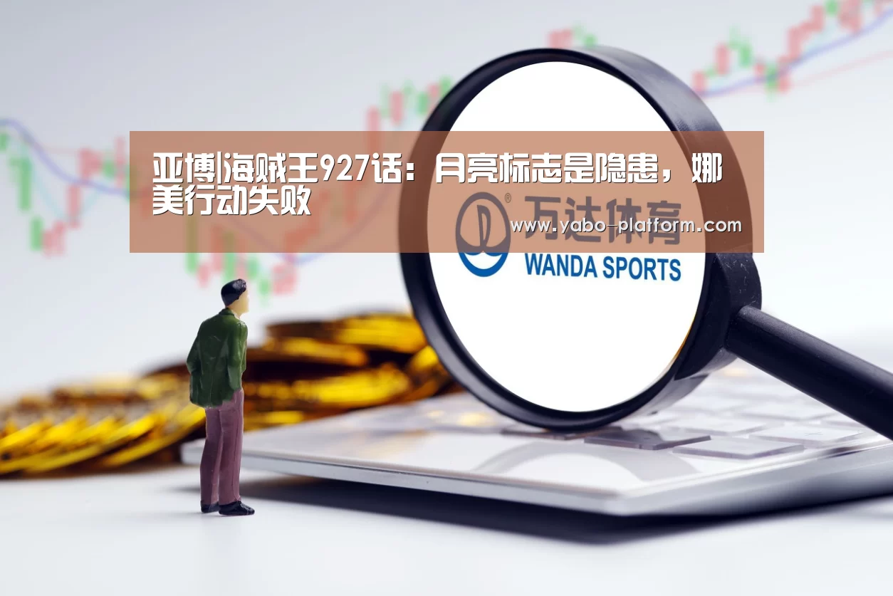 亚博|海贼王927话:月亮标志是隐患,娜美行动失败(图2) 亚博平台