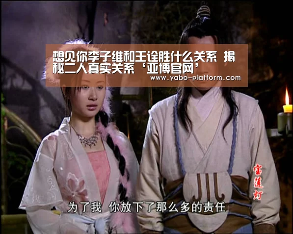 想见你李子维和王诠胜什么关系 揭秘二人真实关系‘亚博官网’(图2) 亚博官网