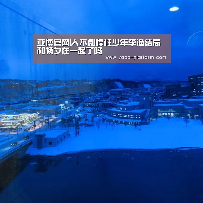 亚博官网|人不彪悍枉少年李渔结局 和杨夕在一起了吗